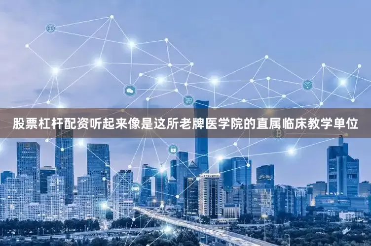 股票杠杆配资听起来像是这所老牌医学院的直属临床教学单位