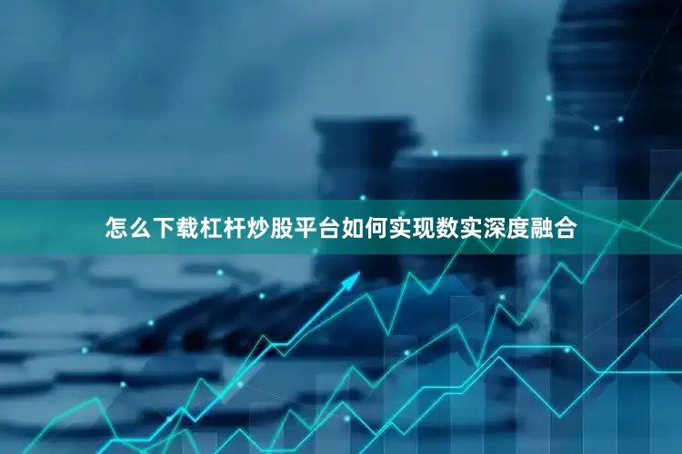 怎么下载杠杆炒股平台如何实现数实深度融合