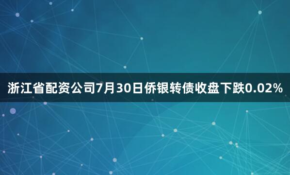 浙江省配资公司7月30日侨银转债收盘下跌0.02%