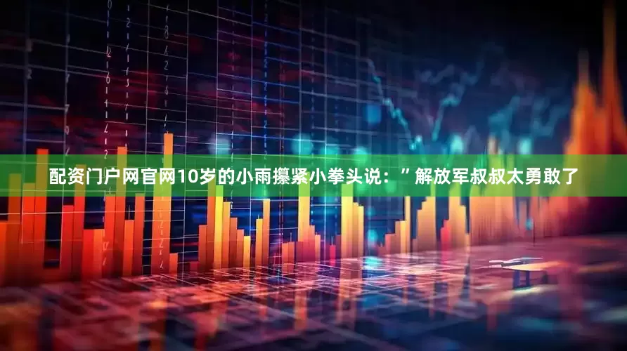 配资门户网官网10岁的小雨攥紧小拳头说：”解放军叔叔太勇敢了