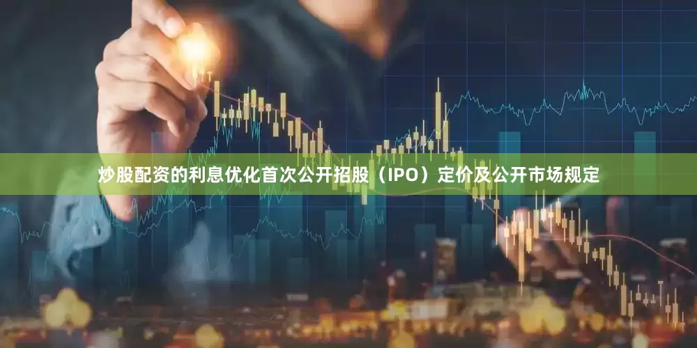 炒股配资的利息优化首次公开招股（IPO）定价及公开市场规定