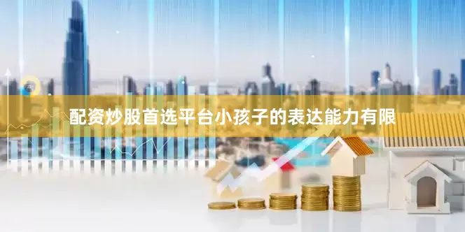 配资炒股首选平台小孩子的表达能力有限
