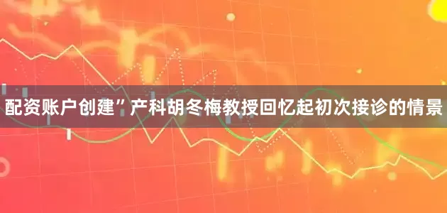 配资账户创建”产科胡冬梅教授回忆起初次接诊的情景