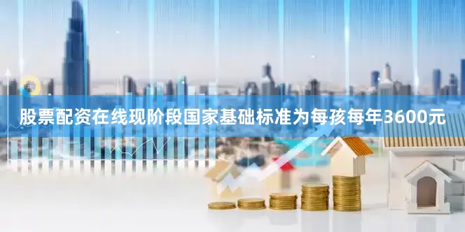 股票配资在线现阶段国家基础标准为每孩每年3600元