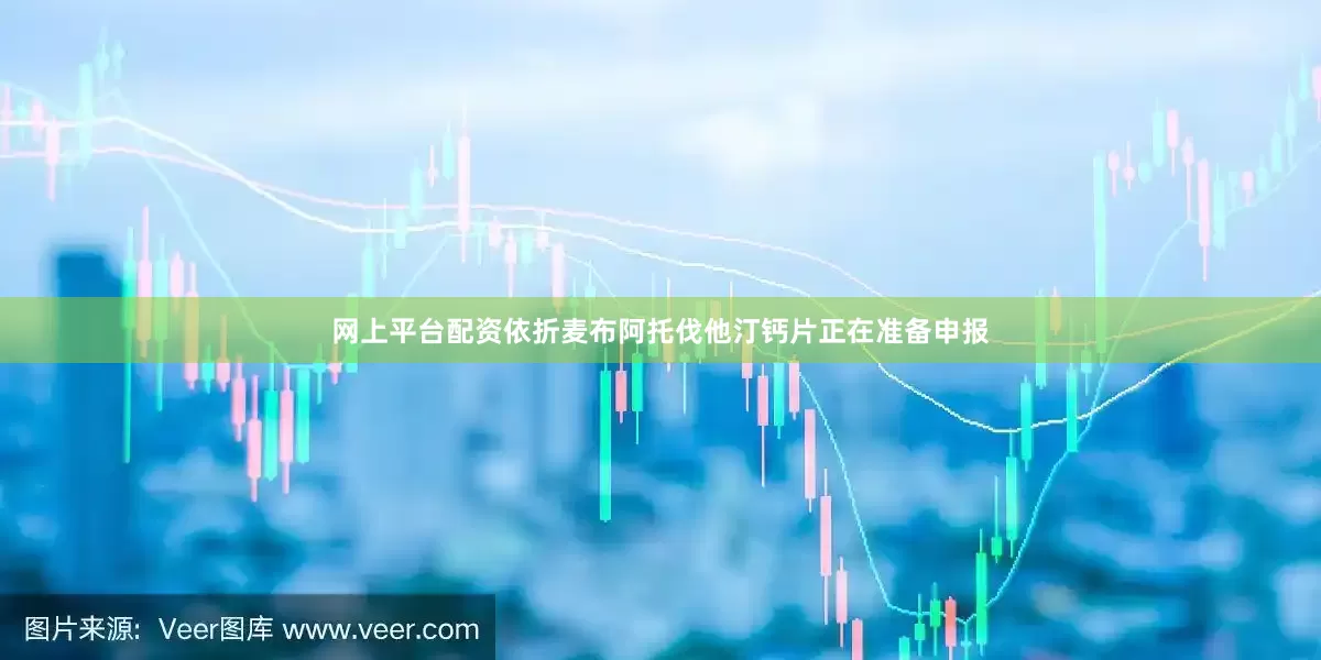 网上平台配资依折麦布阿托伐他汀钙片正在准备申报