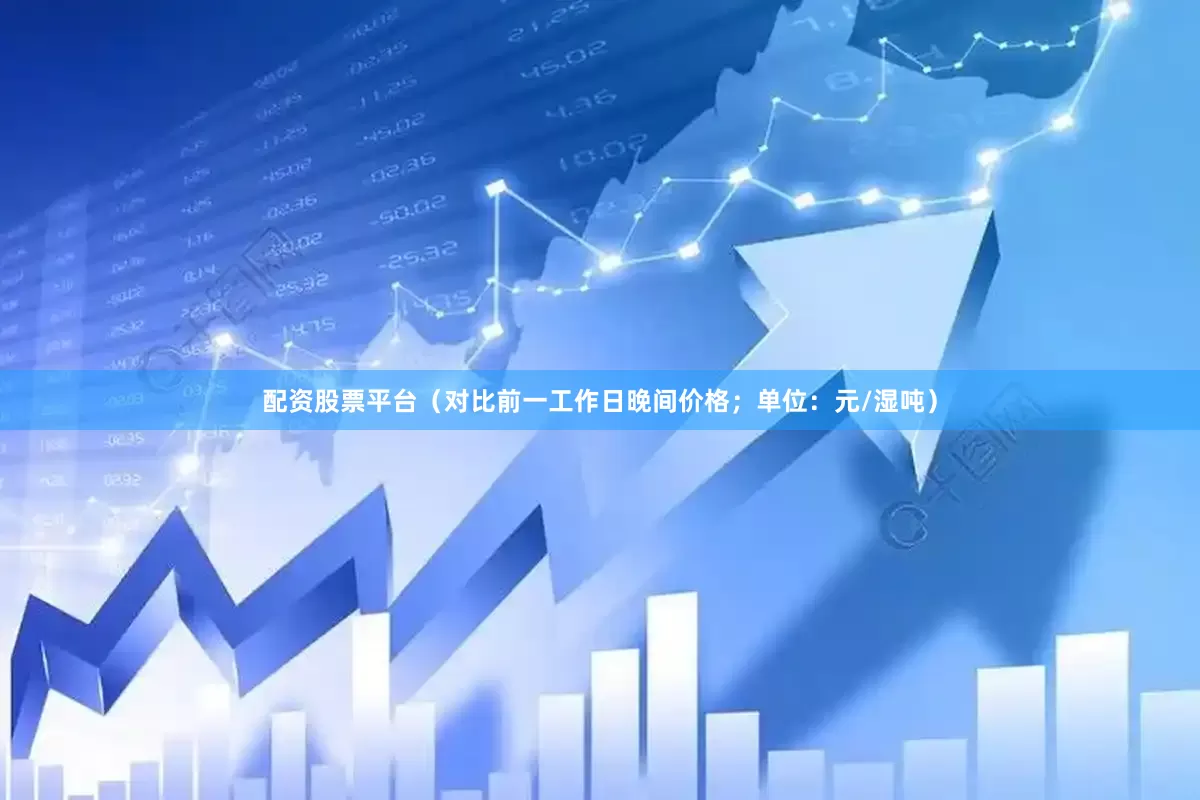 配资股票平台（对比前一工作日晚间价格；单位：元/湿吨）