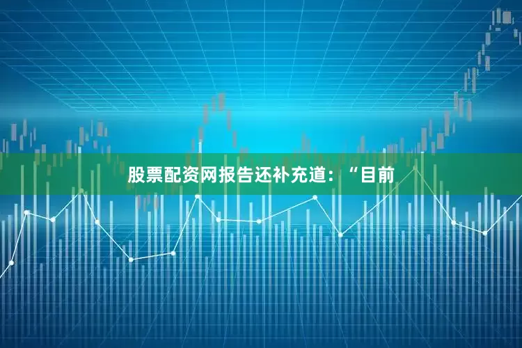 股票配资网　　报告还补充道：“目前