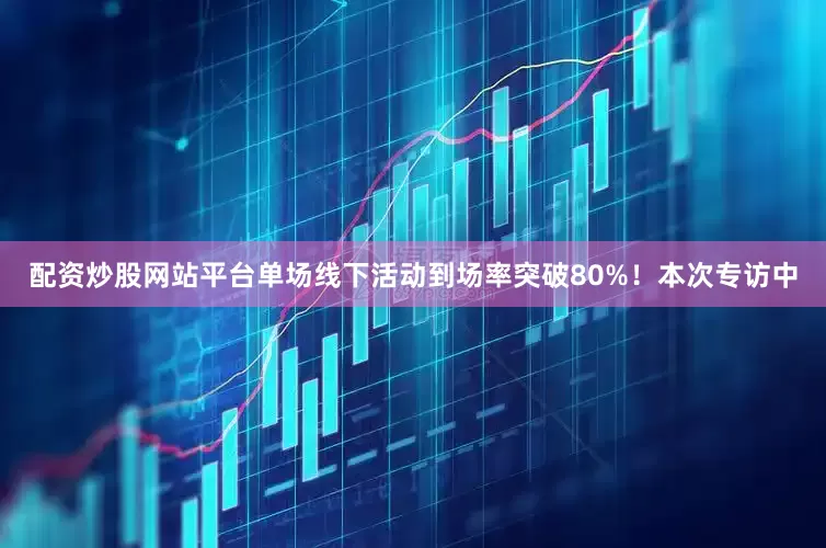 配资炒股网站平台单场线下活动到场率突破80%！本次专访中