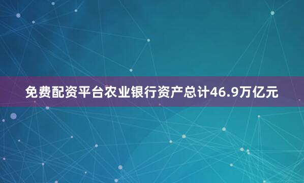 免费配资平台农业银行资产总计46.9万亿元