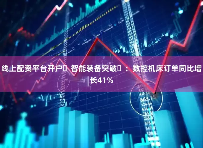 线上配资平台开户‌智能装备突破‌：数控机床订单同比增长41%