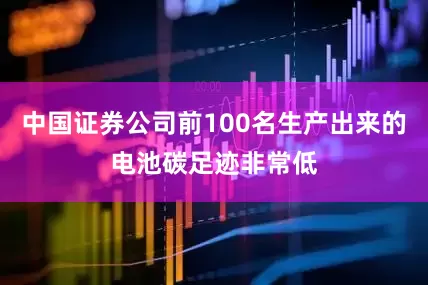 中国证券公司前100名生产出来的电池碳足迹非常低