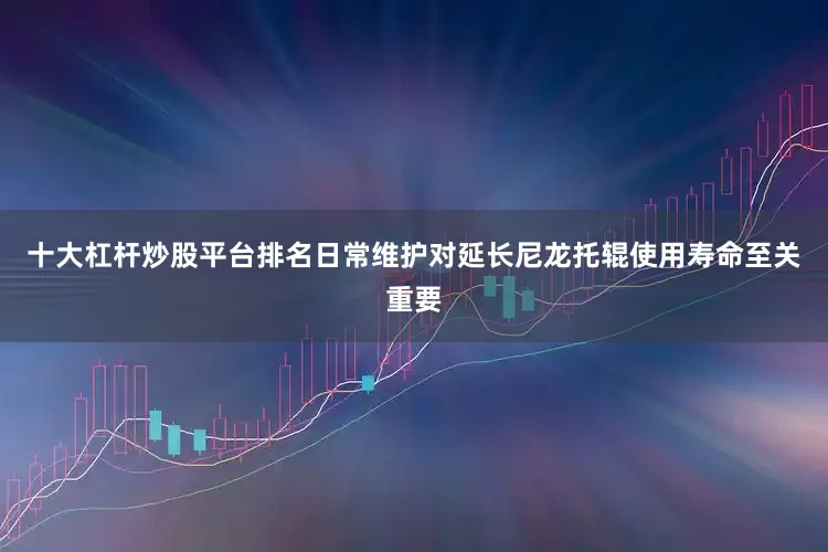 十大杠杆炒股平台排名日常维护对延长尼龙托辊使用寿命至关重要