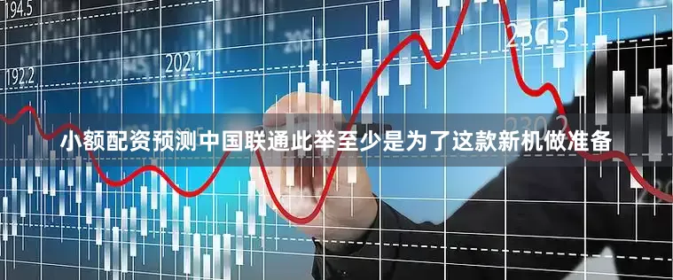 小额配资预测中国联通此举至少是为了这款新机做准备