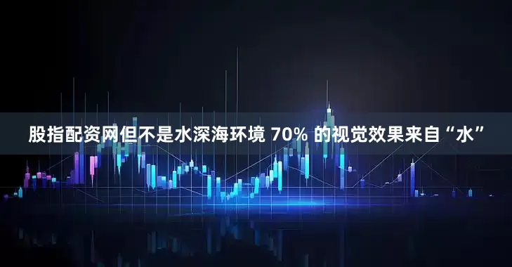股指配资网但不是水深海环境 70% 的视觉效果来自“水”