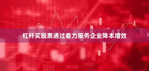 杠杆买股票通过着力服务企业降本增效