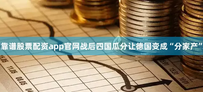 靠谱股票配资app官网战后四国瓜分让德国变成“分家产”