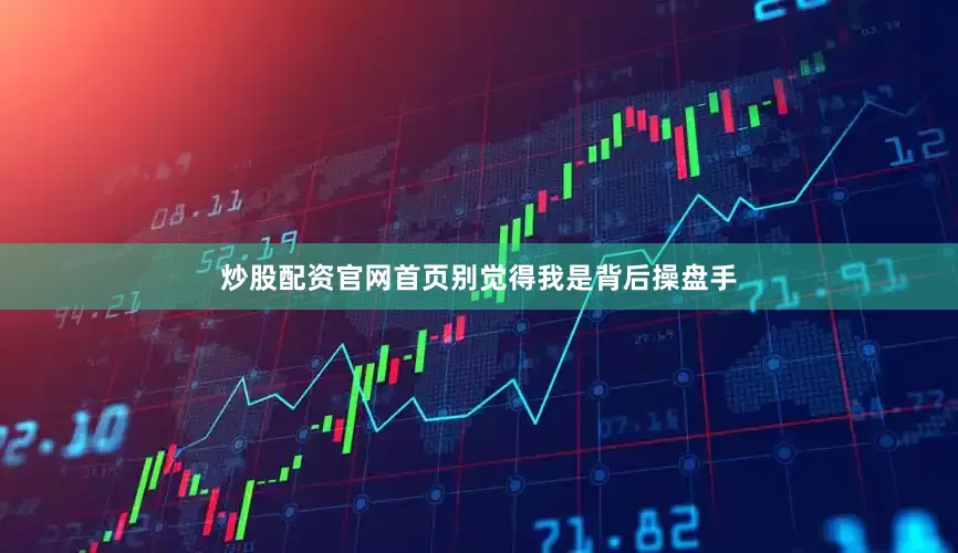 炒股配资官网首页别觉得我是背后操盘手