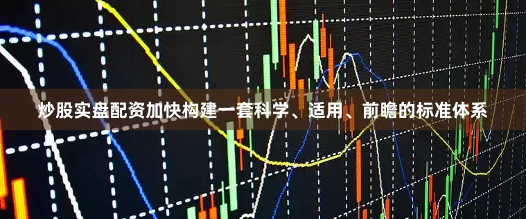 炒股实盘配资加快构建一套科学、适用、前瞻的标准体系