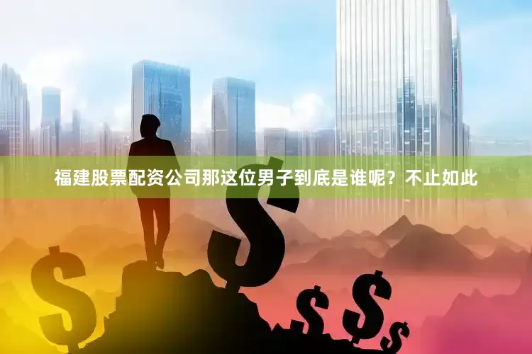 福建股票配资公司那这位男子到底是谁呢？不止如此