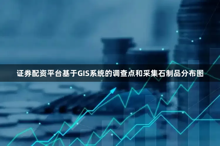 证券配资平台基于GIS系统的调查点和采集石制品分布图