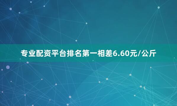 专业配资平台排名第一相差6.60元/公斤