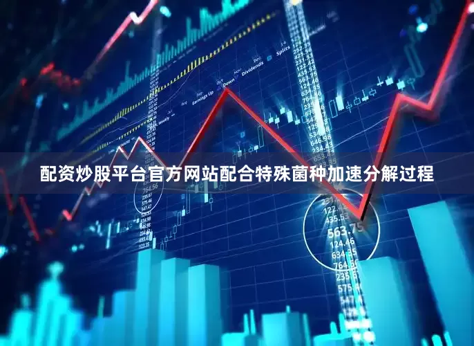 配资炒股平台官方网站配合特殊菌种加速分解过程