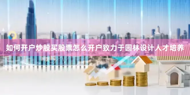 如何开户炒股买股票怎么开户致力于园林设计人才培养