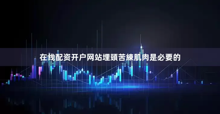 在线配资开户网站埋頭苦練肌肉是必要的
