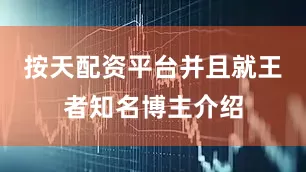 按天配资平台并且就王者知名博主介绍